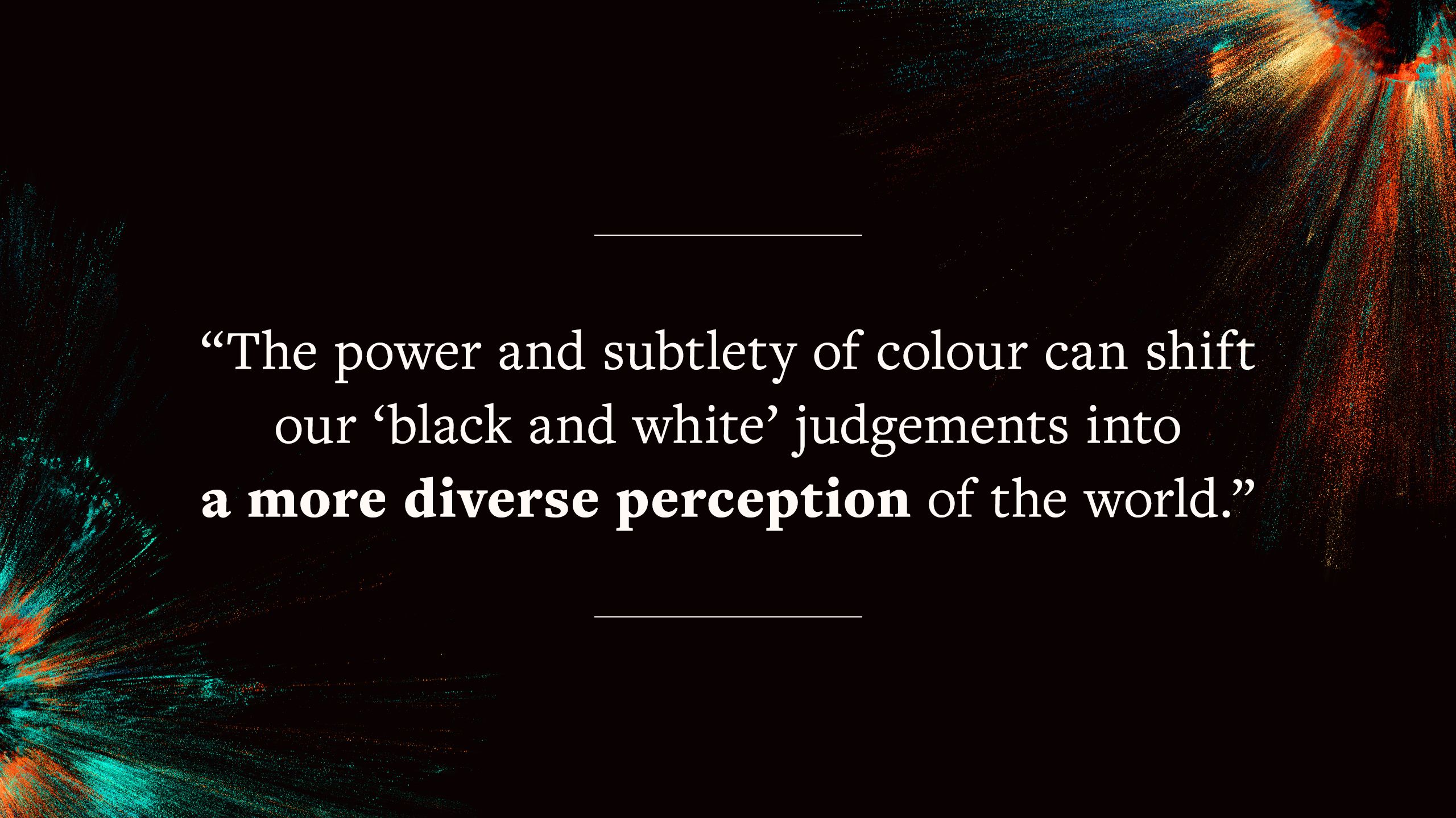 quote saying "The power and subtlety of colour can shift our ‘black and white’ judgements into a more diverse perception of the world."