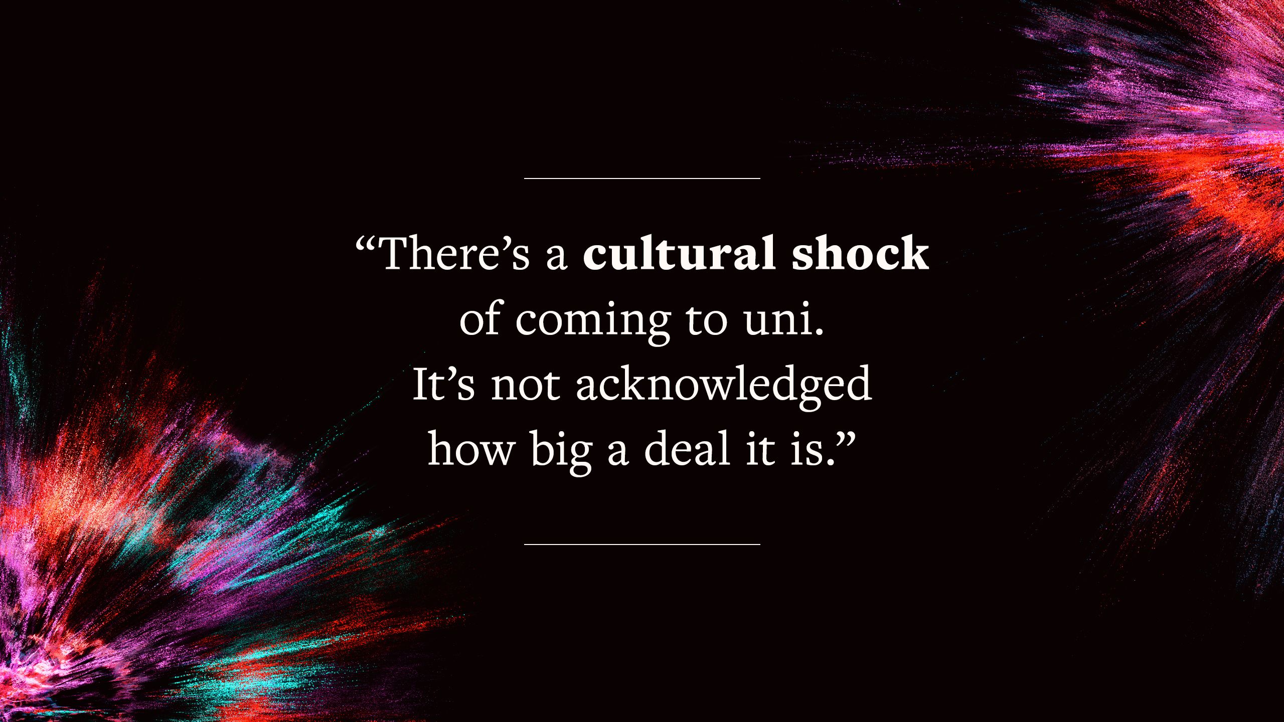 quote says "There’s a cultural shock of coming to uni. It’s not acknowledged how big a deal it is."