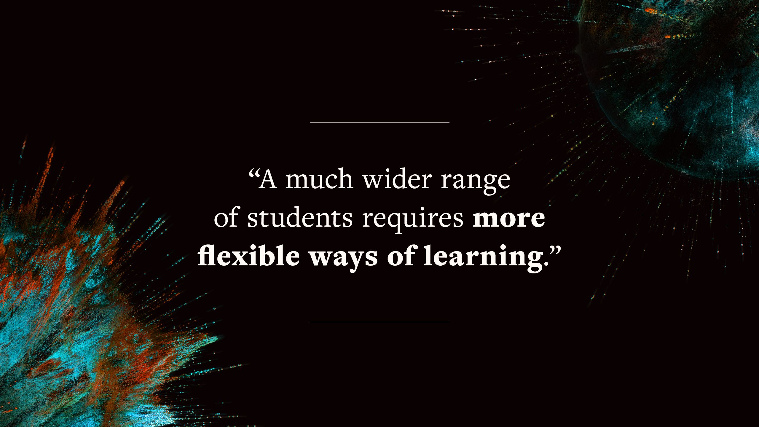 quote says "A much wider range of students requires more flexible ways of learning."