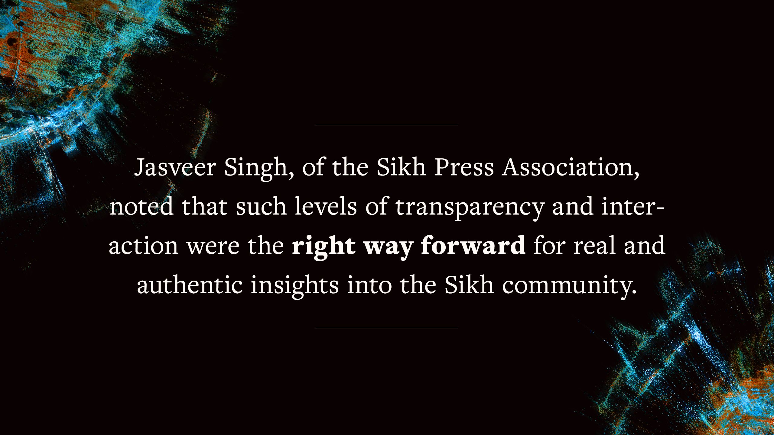 Quote saying "Jasveer Singh, of the Sikh Press Association, noted that such levels of transparency and interaction were the right way forward for real and authentic insights into the Sikh community."